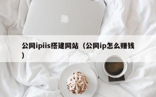 沁阳公网ipiis搭建网站（公网ip怎么赚钱）