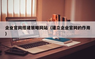 沁阳企业官网搭建策略网站（建立企业官网的作用）