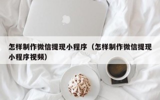 沁阳怎样制作微信提现小程序（怎样制作微信提现小程序视频）