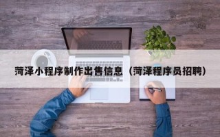 沁阳菏泽小程序制作出售信息（菏泽程序员招聘）