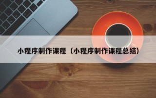 沁阳小程序制作课程（小程序制作课程总结）