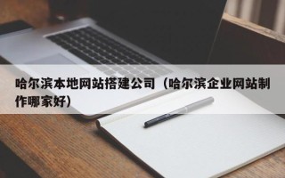 沁阳哈尔滨本地网站搭建公司（哈尔滨企业网站制作哪家好）