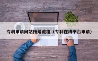 沁阳专利申请网站搭建流程（专利在线平台申请）