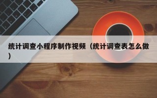 沁阳统计调查小程序制作视频（统计调查表怎么做）