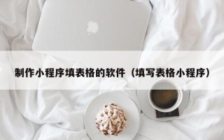 沁阳制作小程序填表格的软件（填写表格小程序）