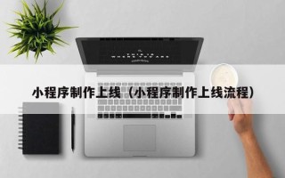 沁阳小程序制作上线（小程序制作上线流程）