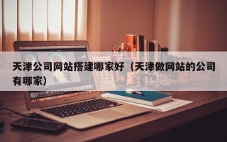沁阳天津公司网站搭建哪家好（天津做网站的公司有哪家）
