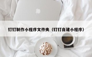 沁阳钉钉制作小程序文件夹（钉钉自建小程序）