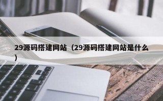 沁阳29源码搭建网站（29源码搭建网站是什么）