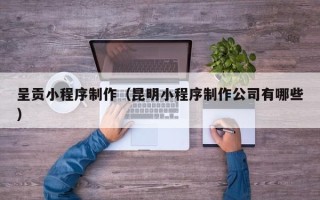 沁阳呈贡小程序制作（昆明小程序制作公司有哪些）