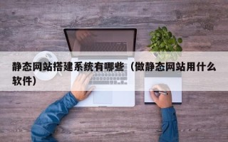 沁阳静态网站搭建系统有哪些（做静态网站用什么软件）