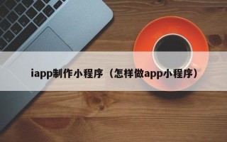 沁阳iapp制作小程序（怎样做app小程序）