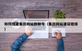 沁阳如何搭建集团网站群聊号（集团网站建设链接）