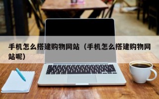 沁阳手机怎么搭建购物网站（手机怎么搭建购物网站呢）