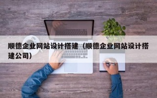 沁阳顺德企业网站设计搭建（顺德企业网站设计搭建公司）