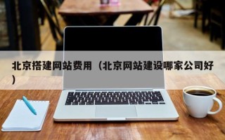 沁阳北京搭建网站费用（北京网站建设哪家公司好）