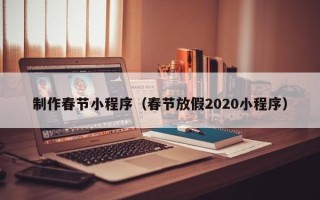 沁阳制作春节小程序（春节放假2020小程序）