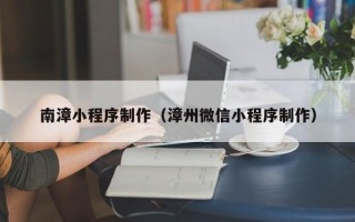 沁阳南漳小程序制作（漳州微信小程序制作）