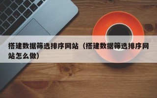 沁阳搭建数据筛选排序网站（搭建数据筛选排序网站怎么做）