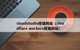 沁阳cloudstudio搭建网站（cloudflare workers搭建网站）