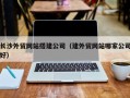 沁阳长沙外贸网站搭建公司（建外贸网站哪家公司好）