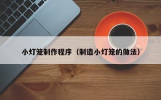 沁阳小灯笼制作程序（制造小灯笼的做法）