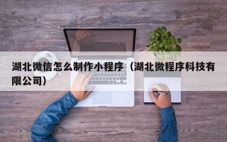 沁阳湖北微信怎么制作小程序（湖北微程序科技有限公司）