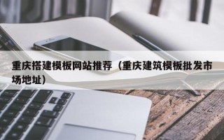 沁阳重庆搭建模板网站推荐（重庆建筑模板批发市场地址）