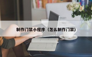 沁阳制作门禁小程序（怎么制作门禁）