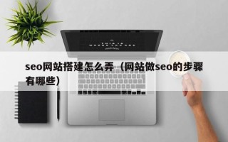 沁阳seo网站搭建怎么弄（网站做seo的步骤有哪些）